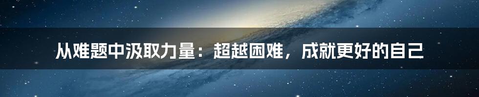 从难题中汲取力量：超越困难，成就更好的自己