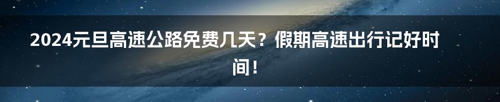 2024元旦高速公路免费几天？假期高速出行记好时间！