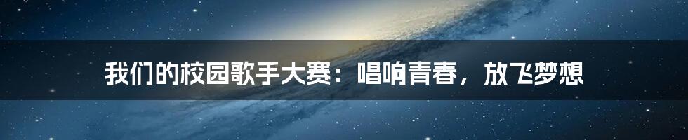 我们的校园歌手大赛：唱响青春，放飞梦想