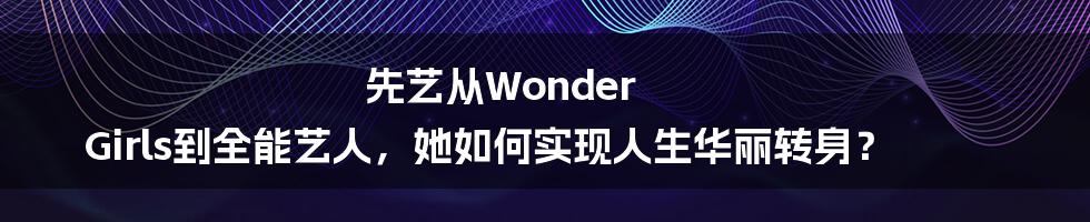 先艺从Wonder Girls到全能艺人，她如何实现人生华丽转身？