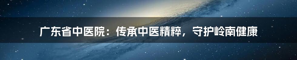 广东省中医院：传承中医精粹，守护岭南健康