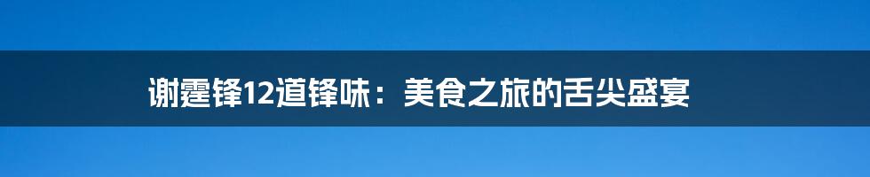 谢霆锋12道锋味：美食之旅的舌尖盛宴