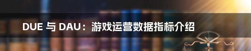 DUE 与 DAU：游戏运营数据指标介绍