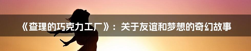 《查理的巧克力工厂》：关于友谊和梦想的奇幻故事