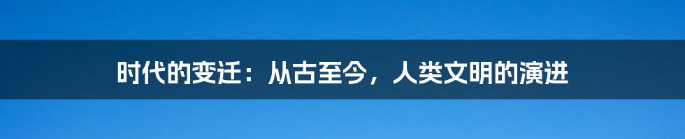 时代的变迁：从古至今，人类文明的演进