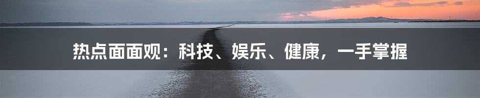 热点面面观：科技、娱乐、健康，一手掌握