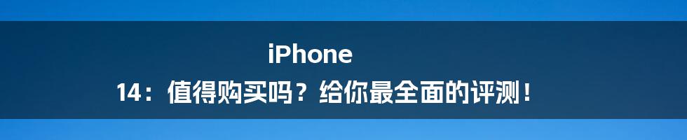 iPhone 14：值得购买吗？给你最全面的评测！