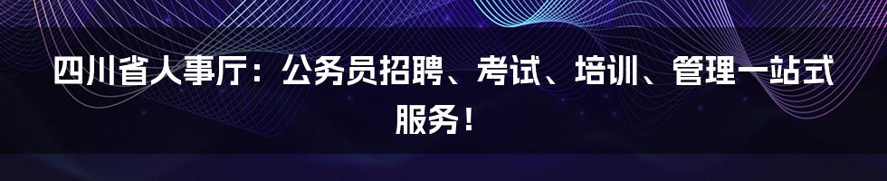 四川省人事厅：公务员招聘、考试、培训、管理一站式服务！