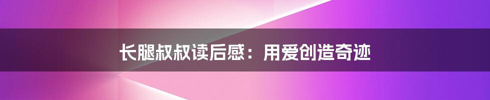 长腿叔叔读后感：用爱创造奇迹