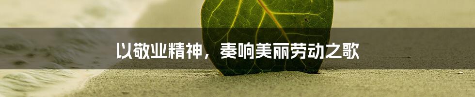 以敬业精神，奏响美丽劳动之歌