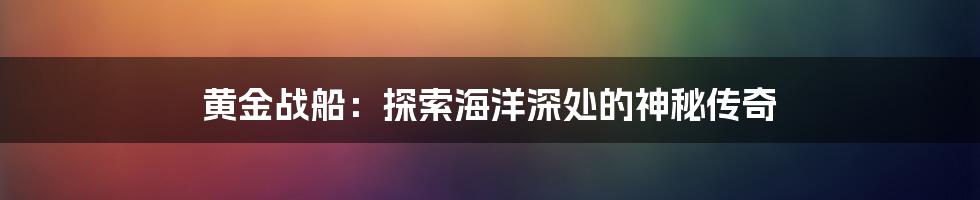 黄金战船：探索海洋深处的神秘传奇