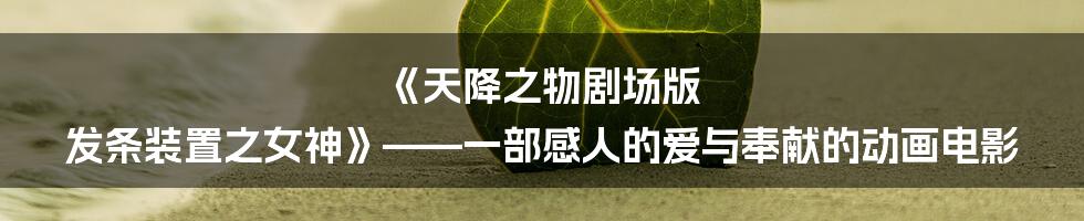 《天降之物剧场版 发条装置之女神》——一部感人的爱与奉献的动画电影