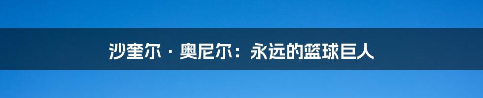 沙奎尔·奥尼尔：永远的篮球巨人