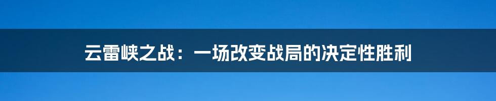 云雷峡之战：一场改变战局的决定性胜利