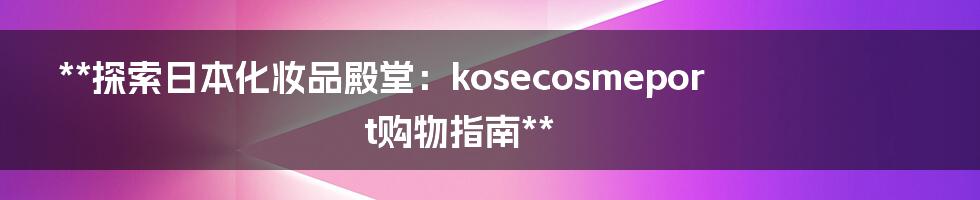 **探索日本化妆品殿堂：kosecosmeport购物指南**