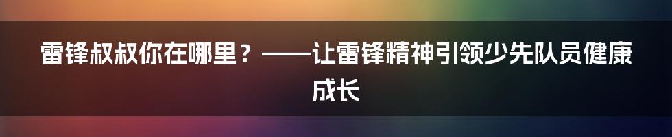 雷锋叔叔你在哪里？——让雷锋精神引领少先队员健康成长