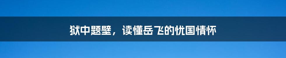 狱中题壁，读懂岳飞的忧国情怀