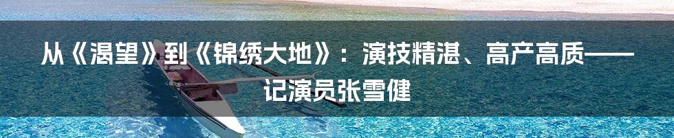 从《渴望》到《锦绣大地》：演技精湛、高产高质——记演员张雪健