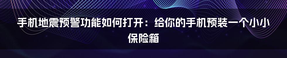 手机地震预警功能如何打开：给你的手机预装一个小小保险箱