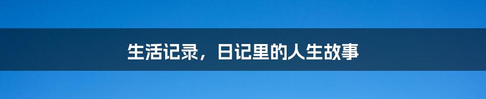 生活记录，日记里的人生故事