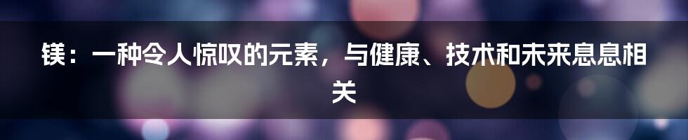 镁：一种令人惊叹的元素，与健康、技术和未来息息相关