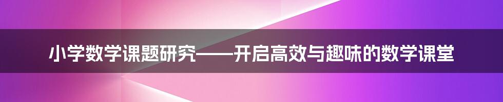 小学数学课题研究——开启高效与趣味的数学课堂