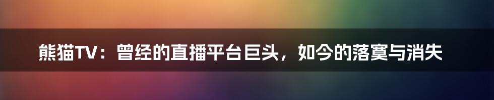 熊猫TV：曾经的直播平台巨头，如今的落寞与消失