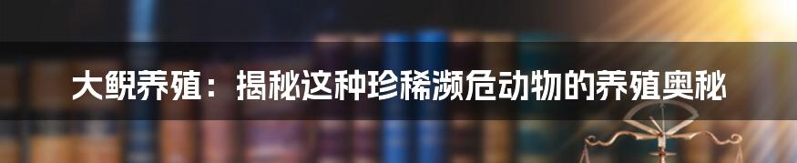 大鲵养殖：揭秘这种珍稀濒危动物的养殖奥秘