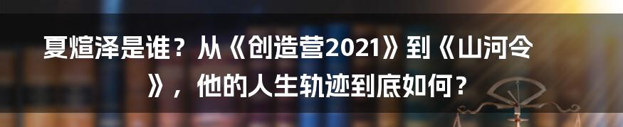 夏煊泽是谁？从《创造营2021》到《山河令》，他的人生轨迹到底如何？