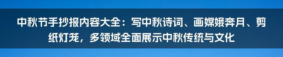 中秋节手抄报内容大全：写中秋诗词、画嫦娥奔月、剪纸灯笼，多领域全面展示中秋传统与文化