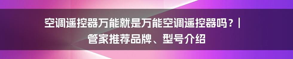 空调遥控器万能就是万能空调遥控器吗？| 管家推荐品牌、型号介绍