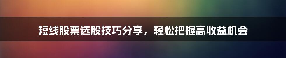 短线股票选股技巧分享，轻松把握高收益机会