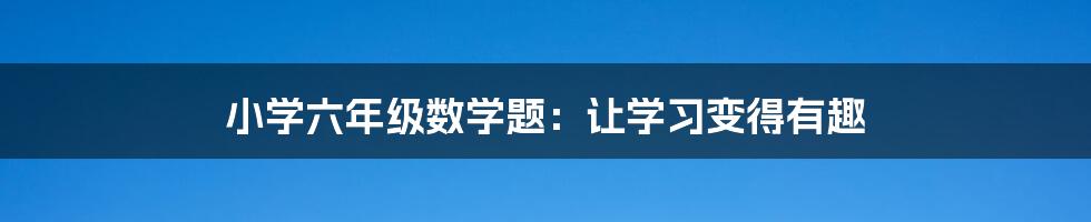 小学六年级数学题：让学习变得有趣