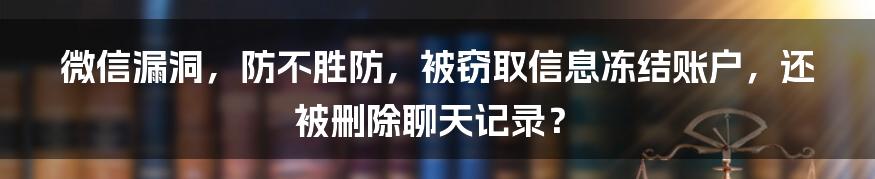 微信漏洞，防不胜防，被窃取信息冻结账户，还被删除聊天记录？