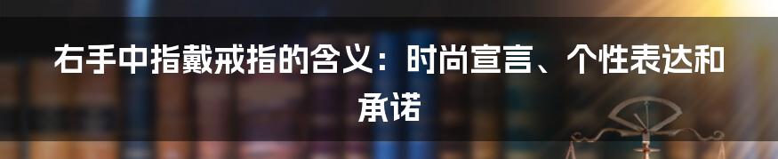 右手中指戴戒指的含义：时尚宣言、个性表达和承诺