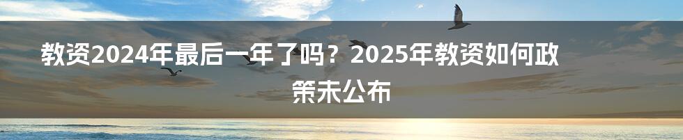 教资2024年最后一年了吗？2025年教资如何政策未公布