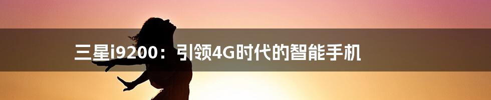 三星i9200：引领4G时代的智能手机