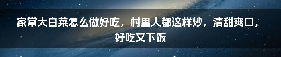 家常大白菜怎么做好吃，村里人都这样炒，清甜爽口，好吃又下饭