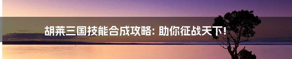 胡莱三国技能合成攻略: 助你征战天下!