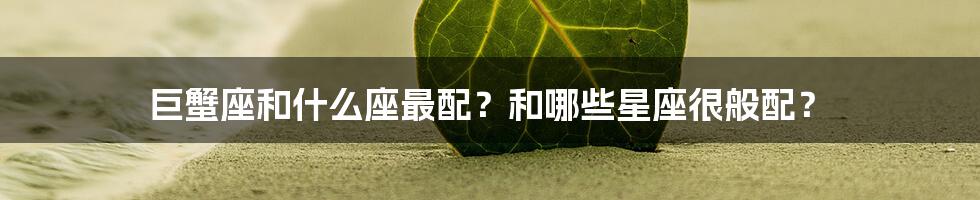 巨蟹座和什么座最配？和哪些星座很般配？