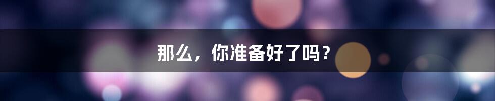 那么，你准备好了吗？