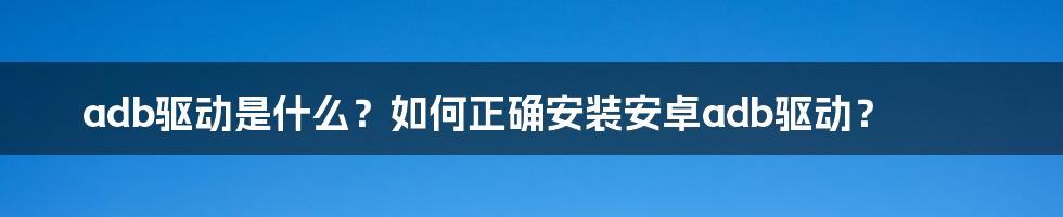 adb驱动是什么？如何正确安装安卓adb驱动？