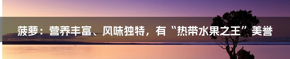 菠萝：营养丰富、风味独特，有“热带水果之王”美誉