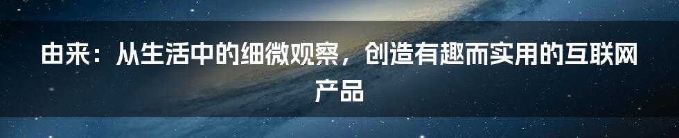 由来：从生活中的细微观察，创造有趣而实用的互联网产品