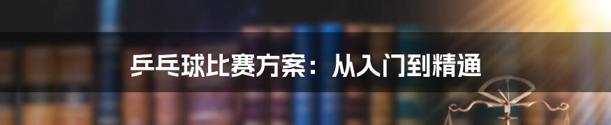 乒乓球比赛方案：从入门到精通