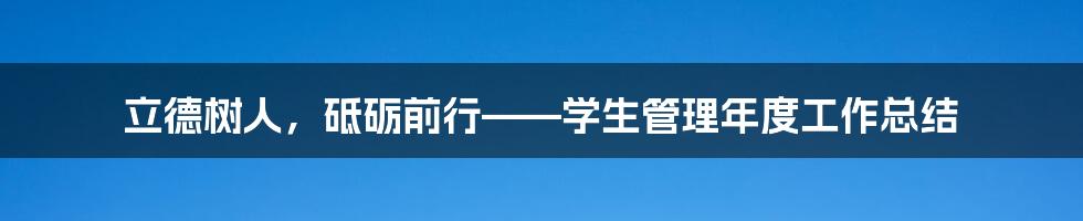 立德树人，砥砺前行——学生管理年度工作总结