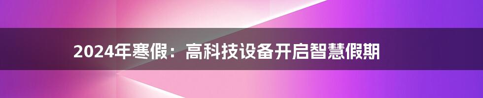 2024年寒假：高科技设备开启智慧假期