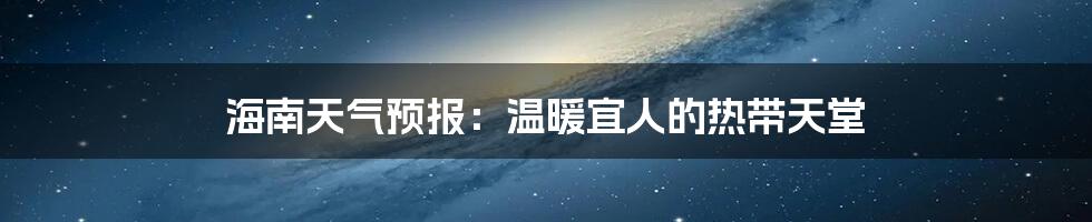 海南天气预报：温暖宜人的热带天堂