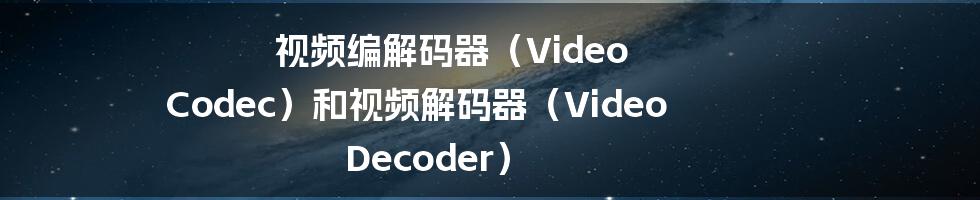 视频编解码器（Video Codec）和视频解码器（Video Decoder）