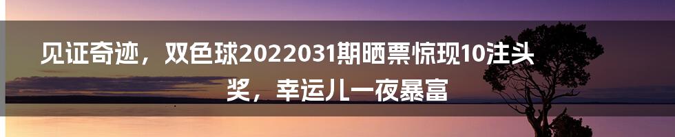 见证奇迹，双色球2022031期晒票惊现10注头奖，幸运儿一夜暴富